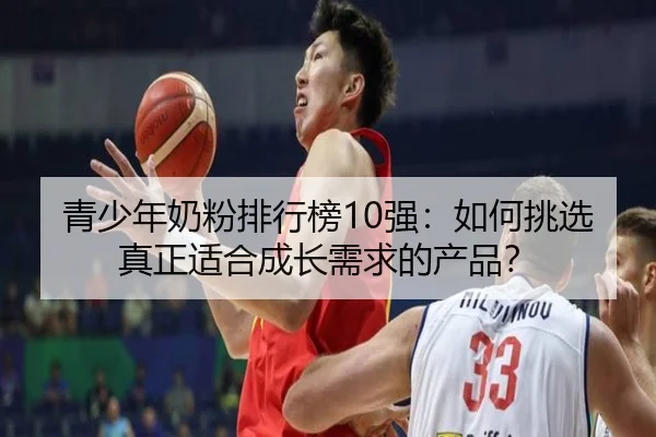 青少年奶粉排行榜10强：如何挑选真正适合成长需求的产品？